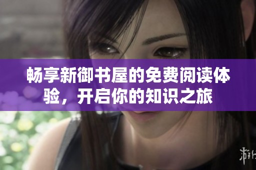 暢享新御書(shū)屋的免費(fèi)閱讀體驗(yàn)，開(kāi)啟你的知識(shí)之旅