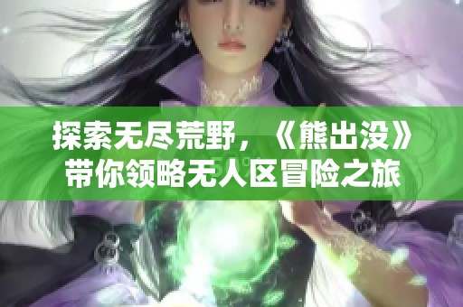 探索無盡荒野，《熊出沒》帶你領略無人區(qū)冒險之旅