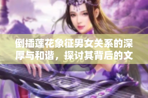 倒插蓮花象征男女關(guān)系的深厚與和諧，探討其背后的文化意義