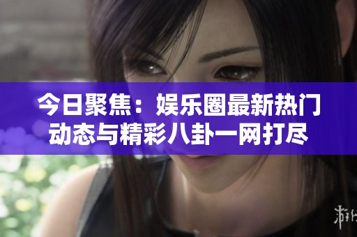 今日聚焦：娛樂圈最新熱門動態(tài)與精彩八卦一網打盡