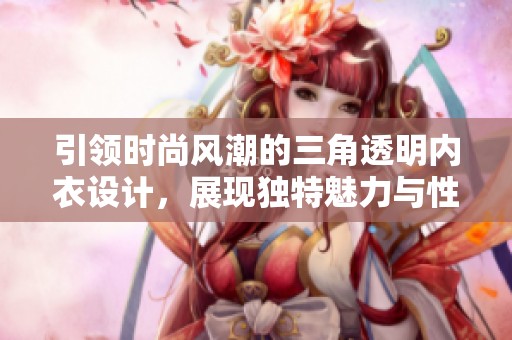 引領(lǐng)時(shí)尚風(fēng)潮的三角透明內(nèi)衣設(shè)計(jì)，展現(xiàn)獨(dú)特魅力與性感風(fēng)范