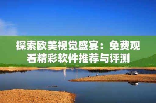探索歐美視覺(jué)盛宴：免費(fèi)觀看精彩軟件推薦與評(píng)測(cè)