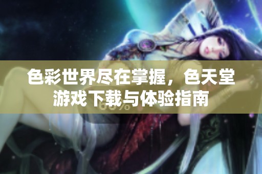 色彩世界盡在掌握，色天堂游戲下載與體驗(yàn)指南
