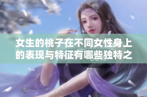女生的桃子在不同女性身上的表現(xiàn)與特征有哪些獨(dú)特之處呢