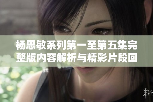 楊思敏系列第一至第五集完整版內(nèi)容解析與精彩片段回顧