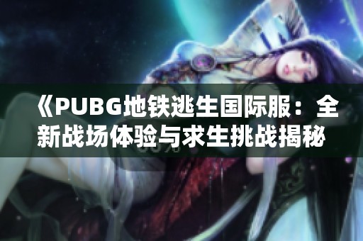 《PUBG地鐵逃生國際服：全新戰(zhàn)場體驗與求生挑戰(zhàn)揭秘》