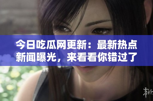 今日吃瓜網(wǎng)更新：最新熱點新聞曝光，來看看你錯過了什么！
