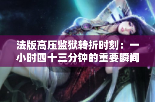 法版高壓監(jiān)獄轉(zhuǎn)折時(shí)刻：一小時(shí)四十三分鐘的重要瞬間