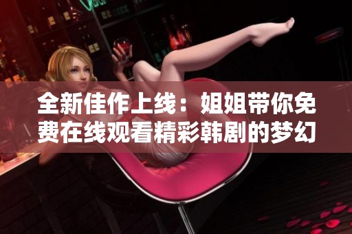 全新佳作上線：姐姐帶你免費(fèi)在線觀看精彩韓劇的夢(mèng)幻之旅