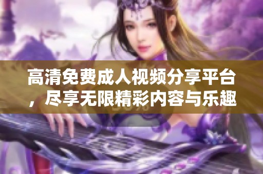 高清免費(fèi)成人視頻分享平臺(tái)，盡享無(wú)限精彩內(nèi)容與樂(lè)趣