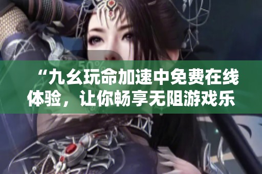 “九幺玩命加速中免費(fèi)在線體驗(yàn)，讓你暢享無阻游戲樂趣”