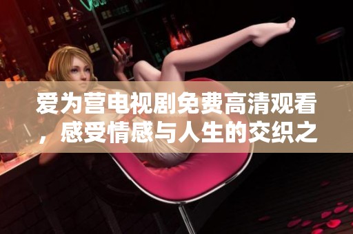 愛為營電視劇免費高清觀看，感受情感與人生的交織之美
