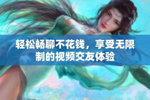 輕松暢聊不花錢，享受無限制的視頻交友體驗(yàn)