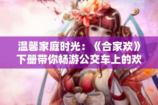 溫馨家庭時(shí)光：《合家歡》下冊(cè)帶你暢游公交車上的歡笑旅程