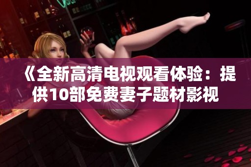 《全新高清電視觀看體驗(yàn)：提供10部免費(fèi)妻子題材影視作品》