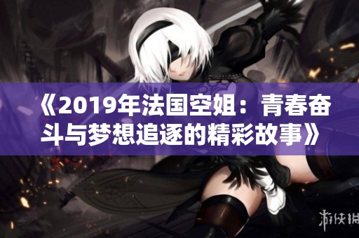 《2019年法國空姐：青春奮斗與夢想追逐的精彩故事》