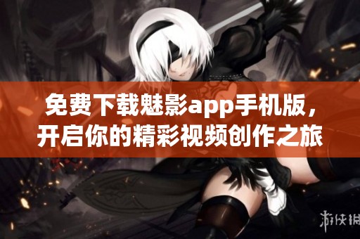 免費下載魅影app手機版，開啟你的精彩視頻創(chuàng)作之旅