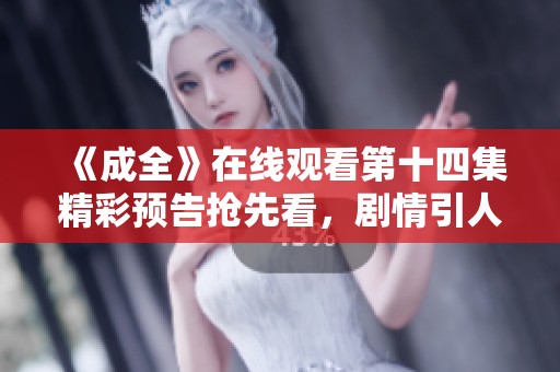 《成全》在線觀看第十四集精彩預(yù)告搶先看，劇情引人期待