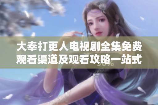 大奉打更人電視劇全集免費觀看渠道及觀看攻略一站式分享