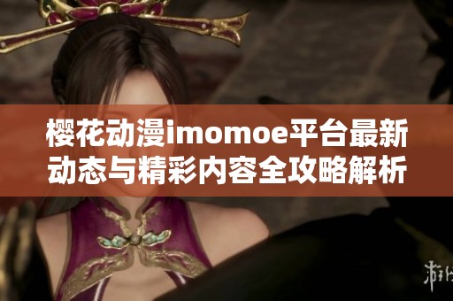 櫻花動漫imomoe平臺最新動態(tài)與精彩內(nèi)容全攻略解析