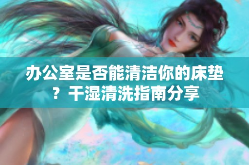 辦公室是否能清潔你的床墊？干濕清洗指南分享