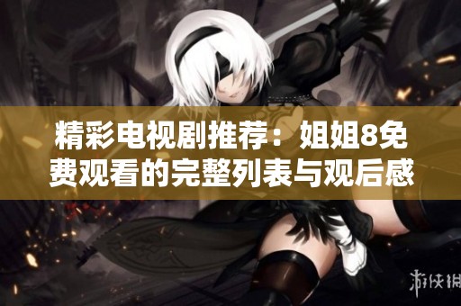 精彩電視劇推薦：姐姐8免費觀看的完整列表與觀后感分享