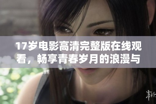 17歲電影高清完整版在線觀看，暢享青春歲月的浪漫與冒險