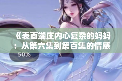 《表面端莊內心復雜的媽媽：從第六集到第百集的情感揭秘》