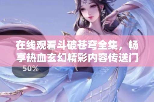 在線觀看斗破蒼穹全集，暢享熱血玄幻精彩內(nèi)容傳送門