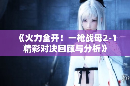 《火力全開！一槍戰(zhàn)母2-1精彩對(duì)決回顧與分析》