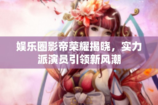 娛樂圈影帝榮耀揭曉，實(shí)力派演員引領(lǐng)新風(fēng)潮
