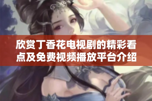 欣賞丁香花電視劇的精彩看點(diǎn)及免費(fèi)視頻播放平臺(tái)介紹