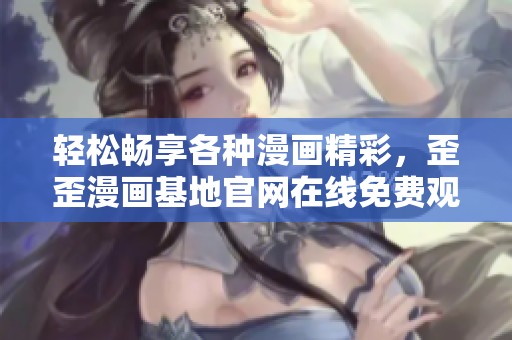 輕松暢享各種漫畫精彩，歪歪漫畫基地官網(wǎng)在線免費(fèi)觀看