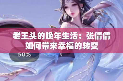 老王頭的晚年生活：張倩倩如何帶來幸福的轉(zhuǎn)變