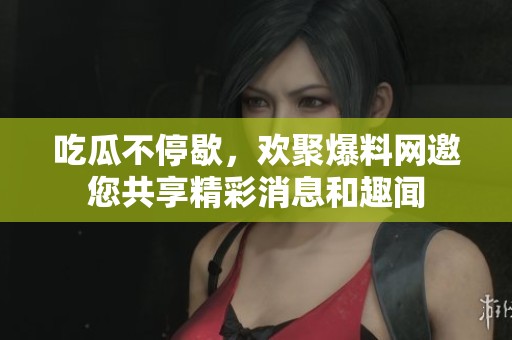 吃瓜不停歇，歡聚爆料網(wǎng)邀您共享精彩消息和趣聞