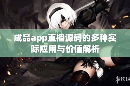 成品app直播源碼的多種實(shí)際應(yīng)用與價(jià)值解析