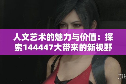 人文藝術的魅力與價值：探索144447大帶來的新視野