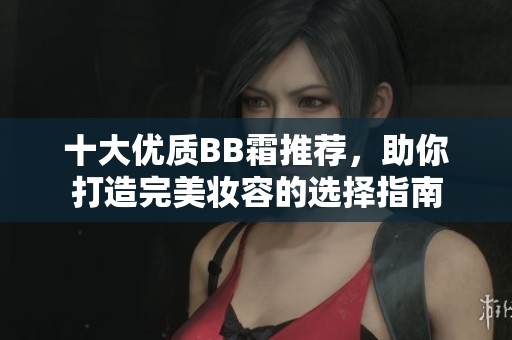 十大優(yōu)質(zhì)BB霜推薦，助你打造完美妝容的選擇指南