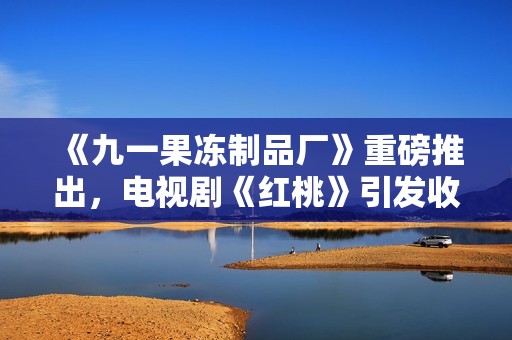 《九一果凍制品廠》重磅推出，電視劇《紅桃》引發(fā)收視熱潮