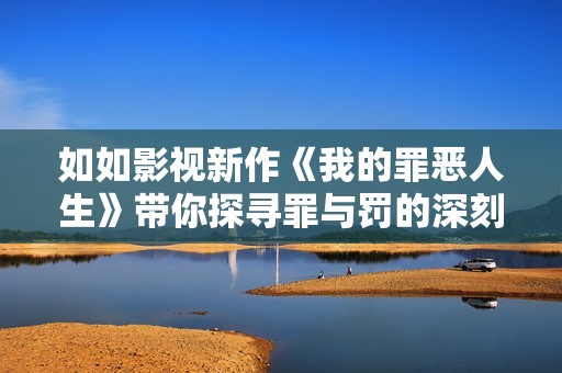 如如影視新作《我的罪惡人生》帶你探尋罪與罰的深刻內(nèi)涵