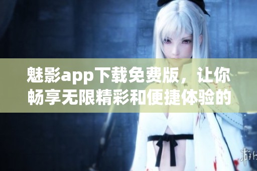 魅影app下載免費(fèi)版，讓你暢享無限精彩和便捷體驗的選擇