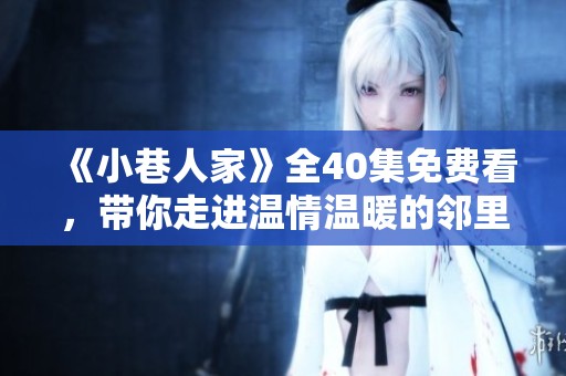 《小巷人家》全40集免費(fèi)看，帶你走進(jìn)溫情溫暖的鄰里故事