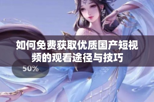 如何免費(fèi)獲取優(yōu)質(zhì)國產(chǎn)短視頻的觀看途徑與技巧