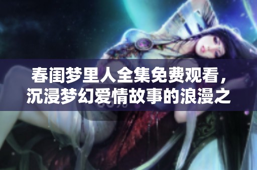 春閨夢(mèng)里人全集免費(fèi)觀看，沉浸夢(mèng)幻愛(ài)情故事的浪漫之旅