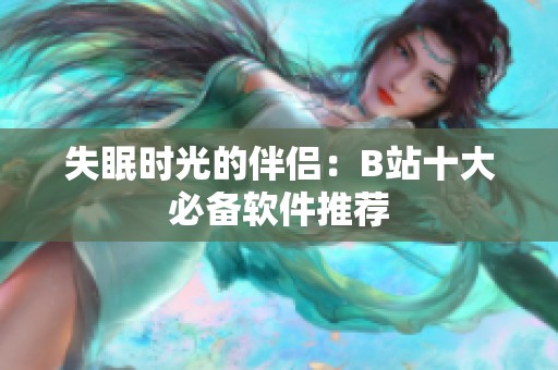 失眠時光的伴侶：B站十大必備軟件推薦
