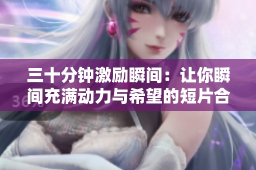 三十分鐘激勵瞬間：讓你瞬間充滿動力與希望的短片合集