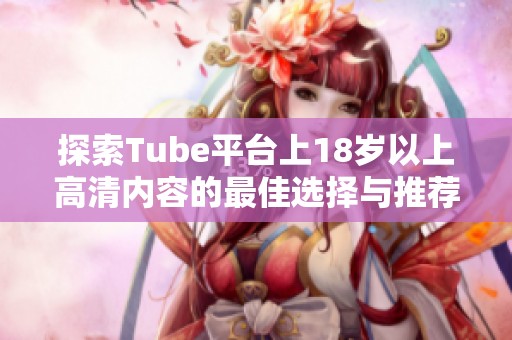 探索Tube平臺(tái)上18歲以上高清內(nèi)容的最佳選擇與推薦