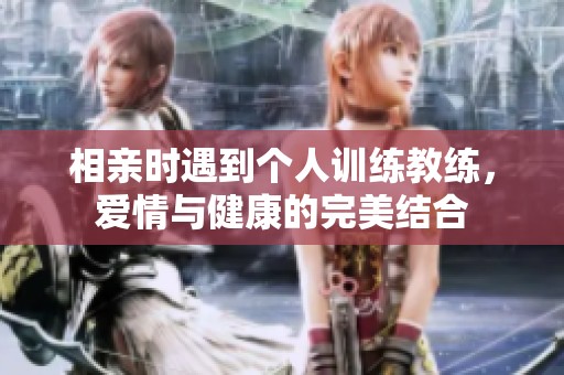 相親時(shí)遇到個(gè)人訓(xùn)練教練，愛情與健康的完美結(jié)合