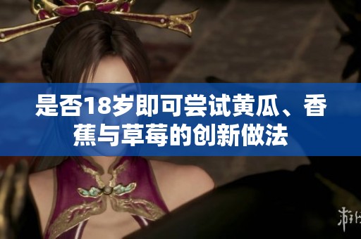 是否18歲即可嘗試黃瓜、香蕉與草莓的創(chuàng)新做法