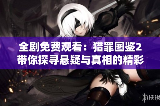 全劇免費觀看：獵罪圖鑒2帶你探尋懸疑與真相的精彩故事